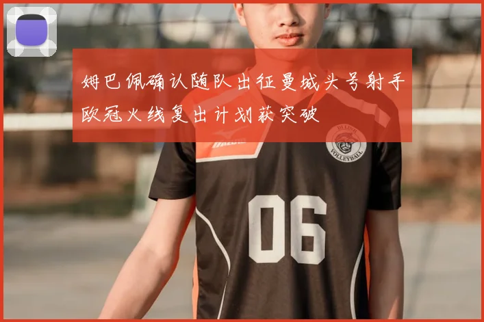 姆巴佩确认随队出征曼城头号射手欧冠火线复出计划获突破