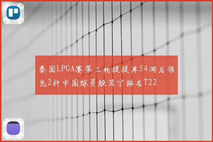 泰国LPGA赛第三轮提提库54洞后领先2杆中国球员殷若宁排名T22