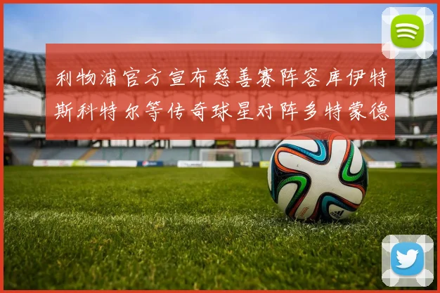 利物浦官方宣布慈善赛阵容库伊特斯科特尔等传奇球星对阵多特蒙德