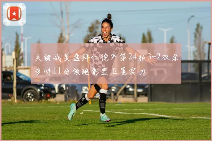 关键战复盘拜仁德甲第24轮3-2双杀多特11分领跑彰显卫冕实力