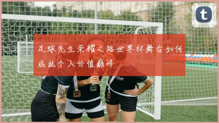 足球先生荣耀之路世界杯舞台如何成就个人价值巅峰