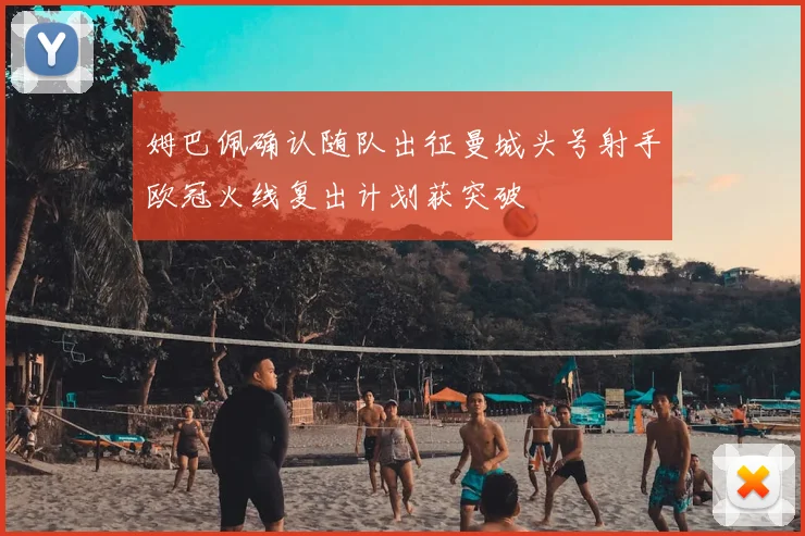 姆巴佩确认随队出征曼城头号射手欧冠火线复出计划获突破