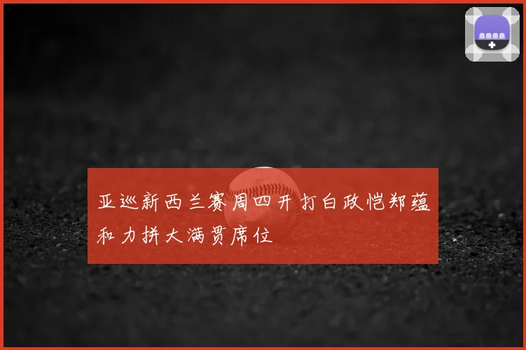 亚巡新西兰赛周四开打白政恺郑蕴和力拼大满贯席位