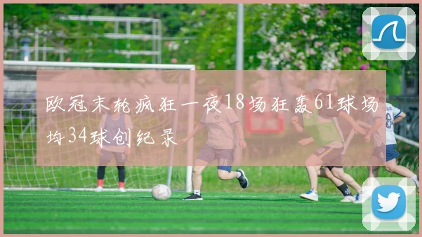 欧冠末轮疯狂一夜18场狂轰61球场均34球创纪录