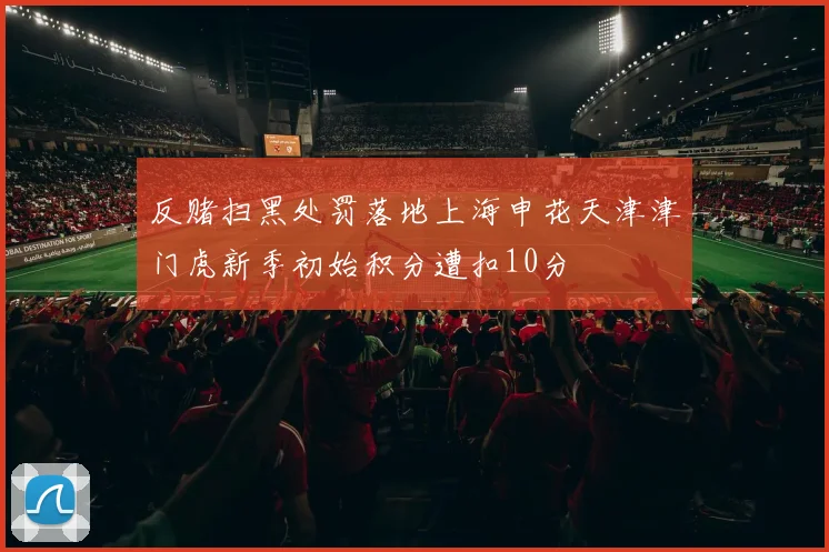 反赌扫黑处罚落地上海申花天津津门虎新季初始积分遭扣10分