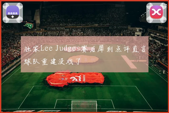 独家Lee Judges赛后犀利点评直言球队重建没戏了