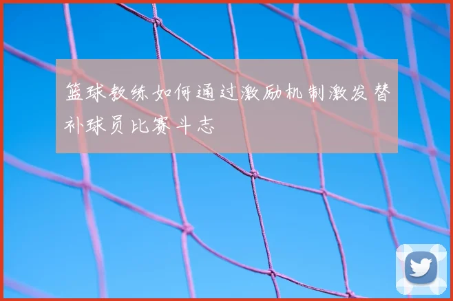 篮球教练如何通过激励机制激发替补球员比赛斗志