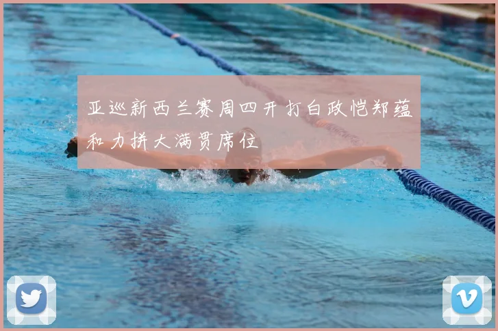 亚巡新西兰赛周四开打白政恺郑蕴和力拼大满贯席位