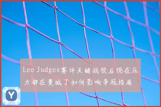 Lee Judges赛评关键战役后现在压力都在曼城了如何影响争冠格局