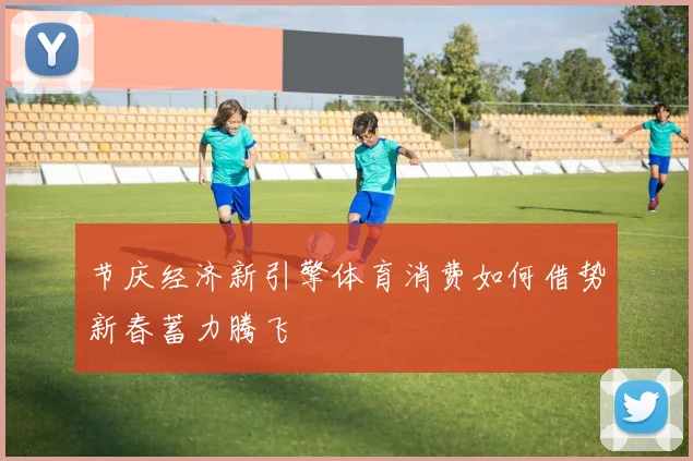 节庆经济新引擎体育消费如何借势新春蓄力腾飞