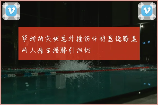 萨姆纳突破意外撞伤怀特塞德膝盖两人痛苦捂膝引担忧