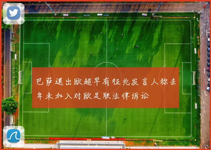巴萨退出欧超早有征兆发言人称去年未加入对欧足联法律诉讼