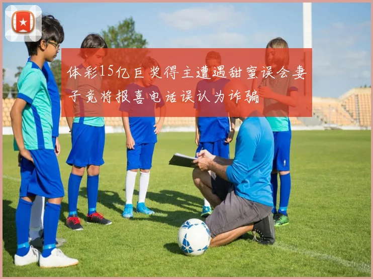 体彩15亿巨奖得主遭遇甜蜜误会妻子竟将报喜电话误认为诈骗