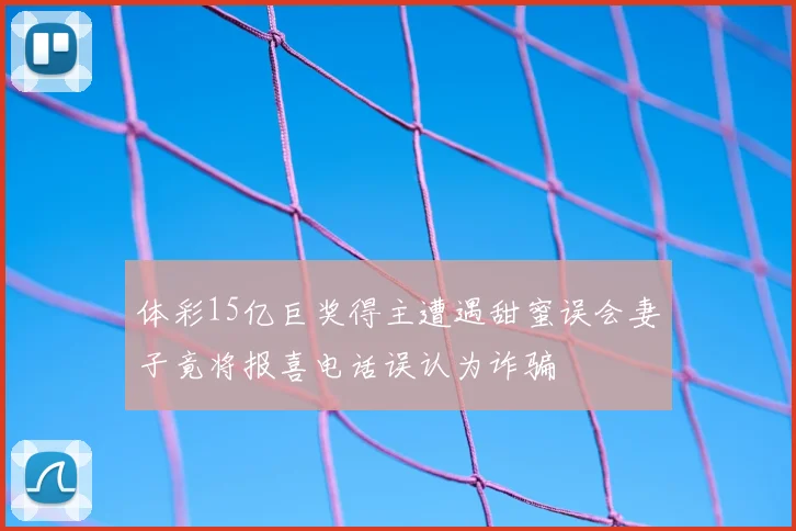 体彩15亿巨奖得主遭遇甜蜜误会妻子竟将报喜电话误认为诈骗