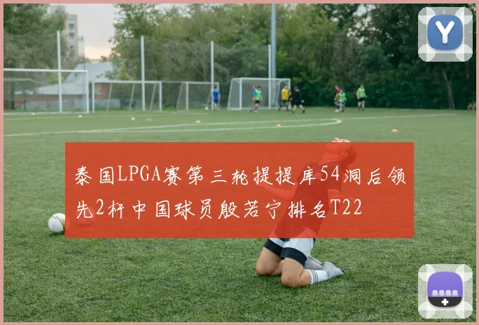 泰国LPGA赛第三轮提提库54洞后领先2杆中国球员殷若宁排名T22
