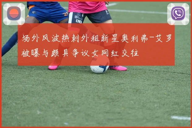 场外风波热刺外租新星奥利弗-艾罗被曝与颇具争议女网红交往