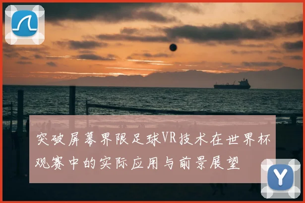 突破屏幕界限足球VR技术在世界杯观赛中的实际应用与前景展望