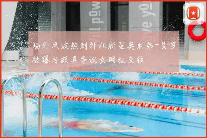 场外风波热刺外租新星奥利弗-艾罗被曝与颇具争议女网红交往