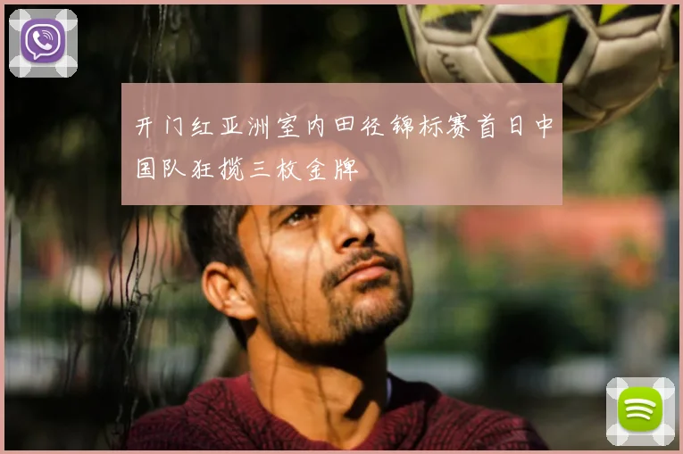 开门红亚洲室内田径锦标赛首日中国队狂揽三枚金牌