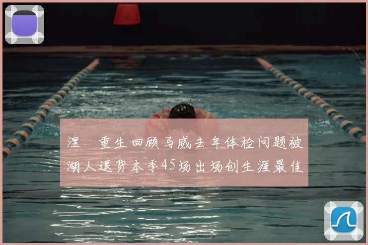 涅槃重生回顾马威去年体检问题被湖人退货本季45场出场创生涯最佳