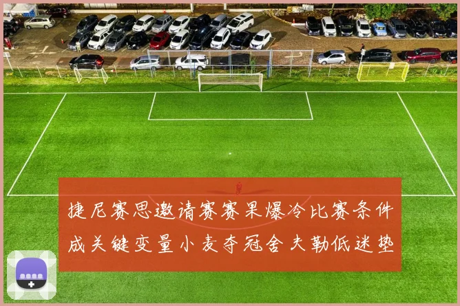捷尼赛思邀请赛赛果爆冷比赛条件成关键变量小麦夺冠舍夫勒低迷垫底