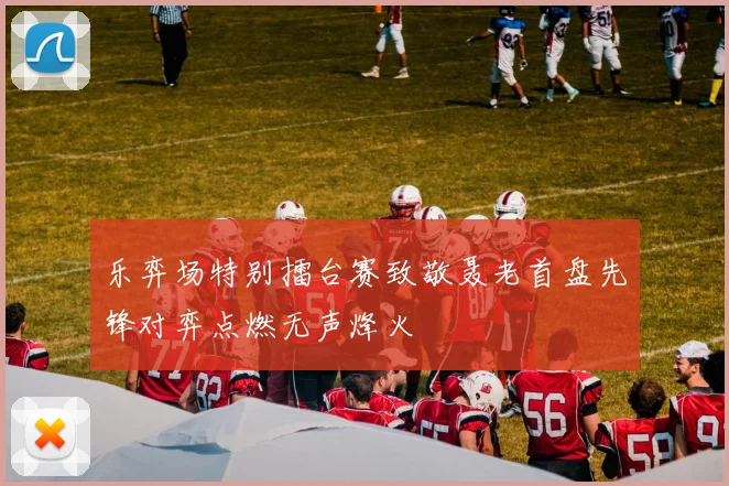 乐弈场特别擂台赛致敬聂老首盘先锋对弈点燃无声烽火