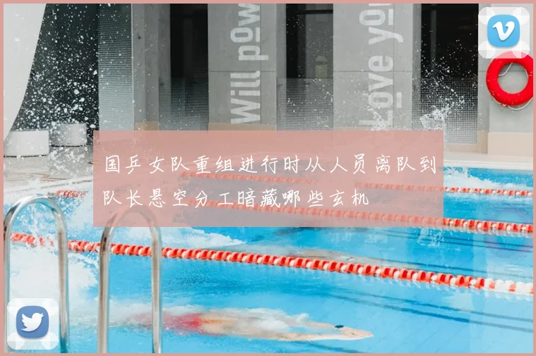 国乒女队重组进行时从人员离队到队长悬空分工暗藏哪些玄机